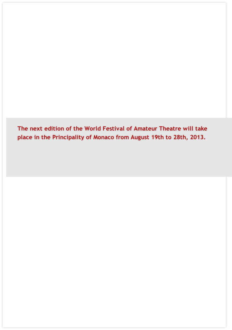 The next edition of the World Festival of Amateur Theatre will take
place in the Principality of Monaco from August 19th to 28th, 2013.
